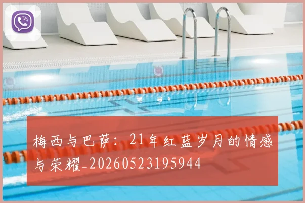 梅西与巴萨：21年红蓝岁月的情感与荣耀_20260523195944