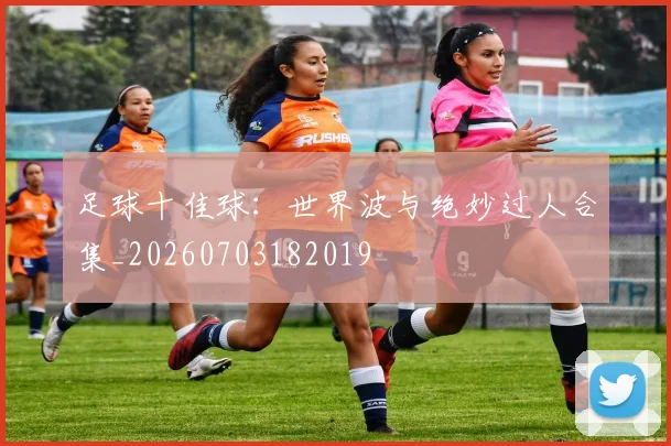 足球十佳球：世界波与绝妙过人合集_20260703182019