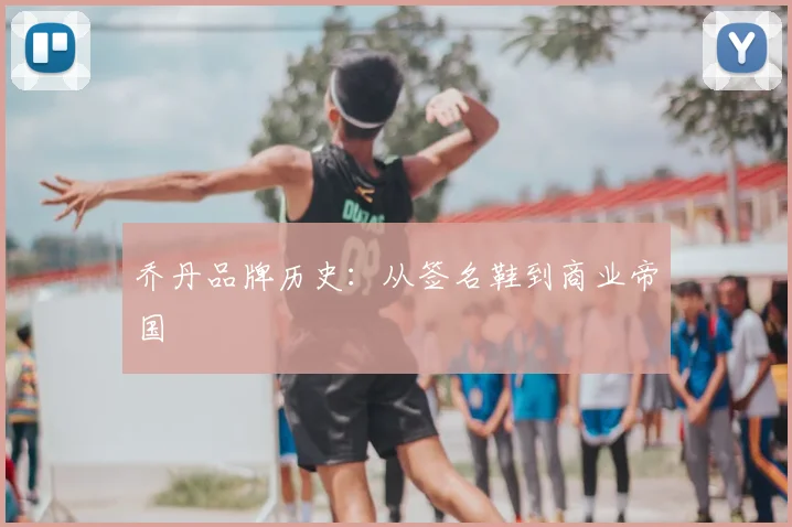 乔丹品牌历史：从签名鞋到商业帝国