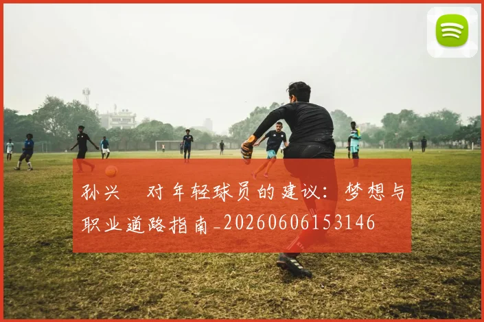 孙兴慜对年轻球员的建议：梦想与职业道路指南_20260606153146