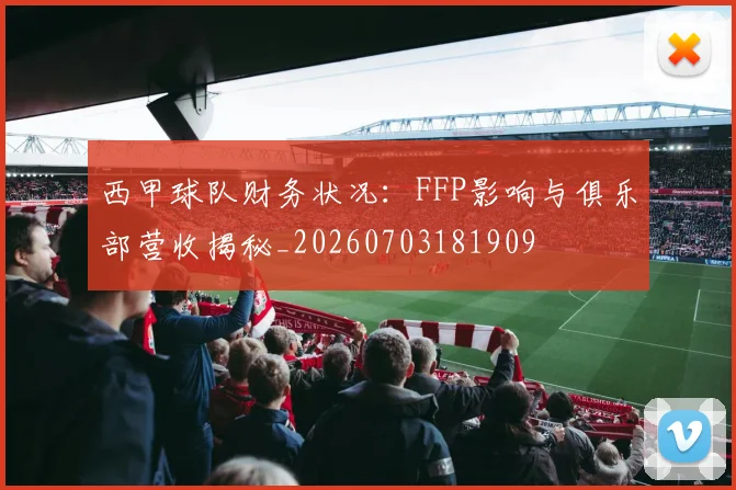 西甲球队财务状况:FFP影响与俱乐部营收揭秘_20260703181909