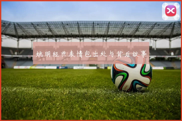 姚明经典表情包出处与背后故事