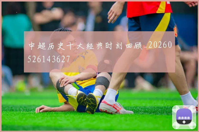 中超历史十大经典时刻回顾_20260526143627