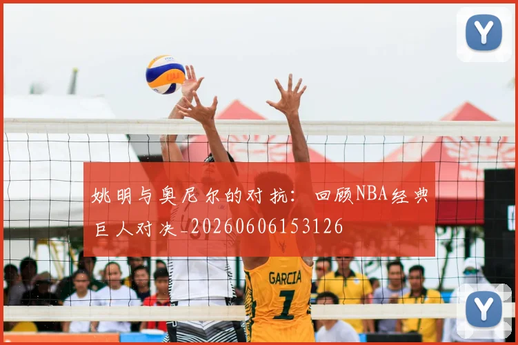 姚明与奥尼尔的对抗:回顾NBA经典巨人对决_20260606153126