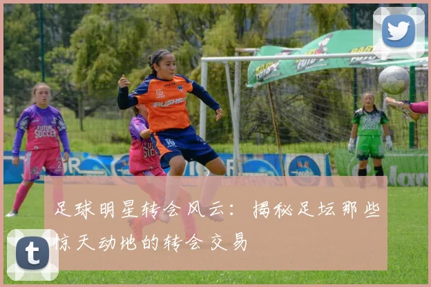 足球明星转会风云：揭秘足坛那些惊天动地的转会交易