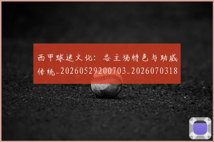 西甲球迷文化:各主场特色与助威传统_20260529200703_20260703181907