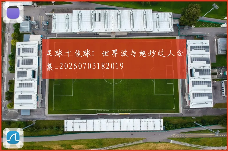 足球十佳球：世界波与绝妙过人合集_20260703182019