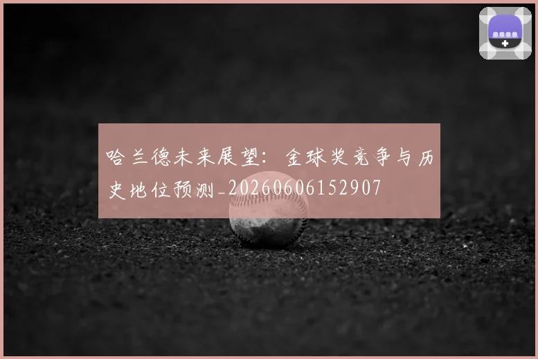 哈兰德未来展望：金球奖竞争与历史地位预测_20260606152907