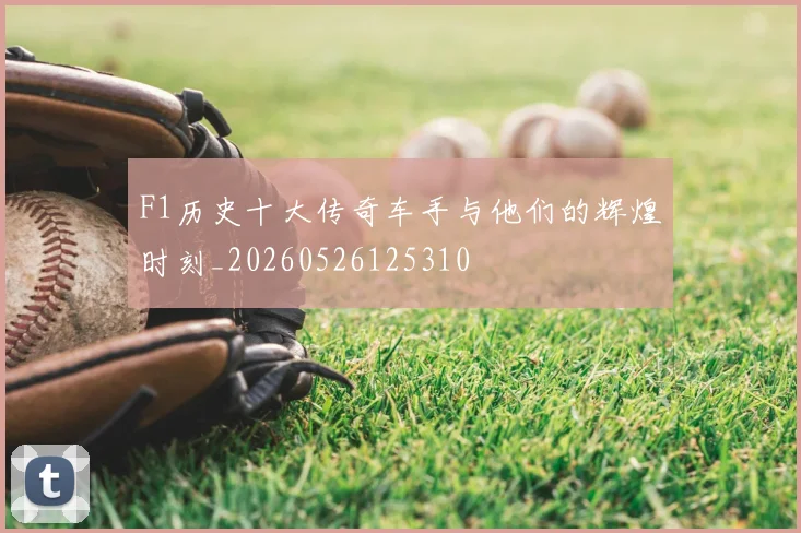 F1历史十大传奇车手与他们的辉煌时刻_20260526125310