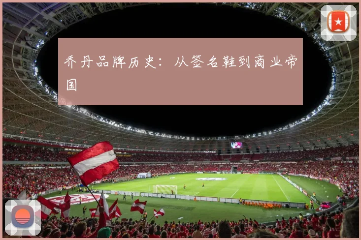 乔丹品牌历史：从签名鞋到商业帝国