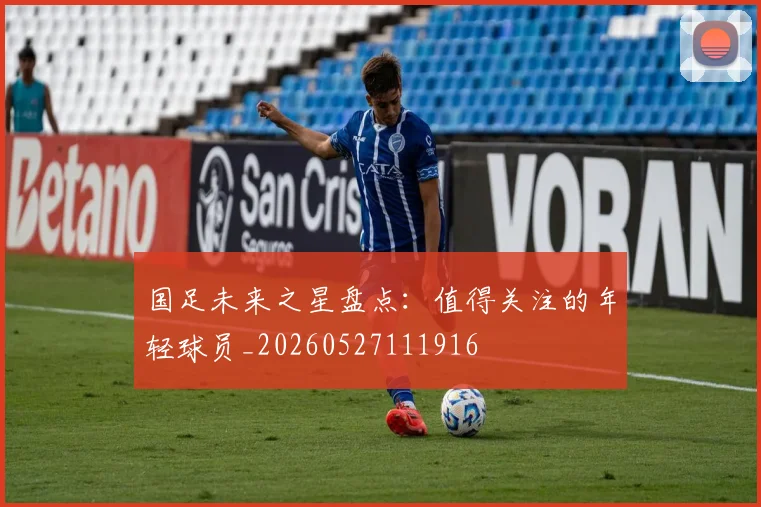 国足未来之星盘点:值得关注的年轻球员_20260527111916