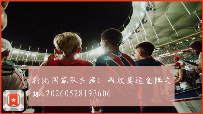 科比国家队生涯:两枚奥运金牌之路_20260528193606