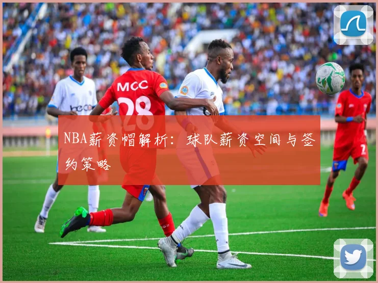 NBA薪资帽解析：球队薪资空间与签约策略