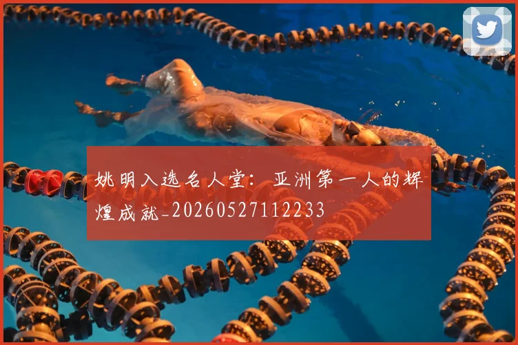姚明入选名人堂:亚洲第一人的辉煌成就_20260527112233