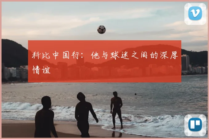 科比中国行:他与球迷之间的深厚情谊