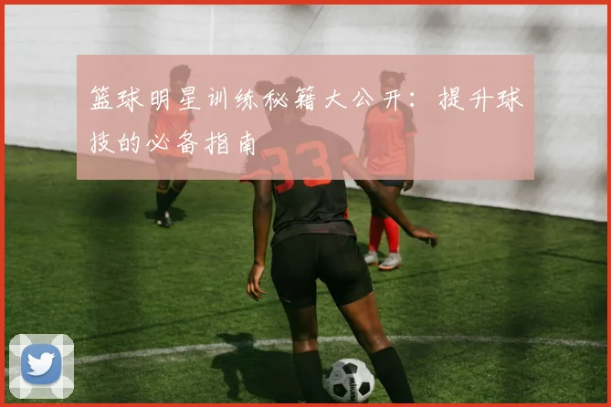 篮球明星训练秘籍大公开：提升球技的必备指南