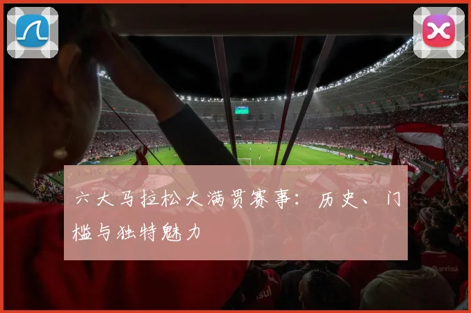六大马拉松大满贯赛事：历史、门槛与独特魅力