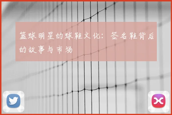 篮球明星的球鞋文化:签名鞋背后的故事与市场
