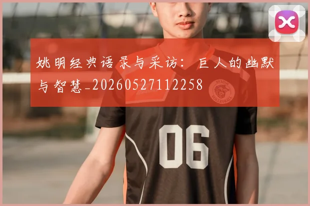 姚明经典语录与采访：巨人的幽默与智慧_20260527112258
