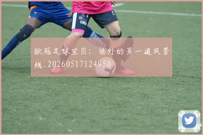 欧冠足球宝贝：场外的另一道风景线_20260517124950