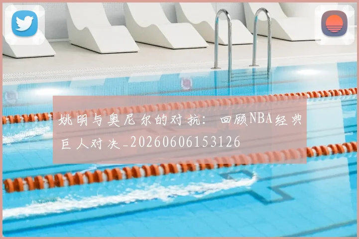 姚明与奥尼尔的对抗：回顾NBA经典巨人对决_20260606153126