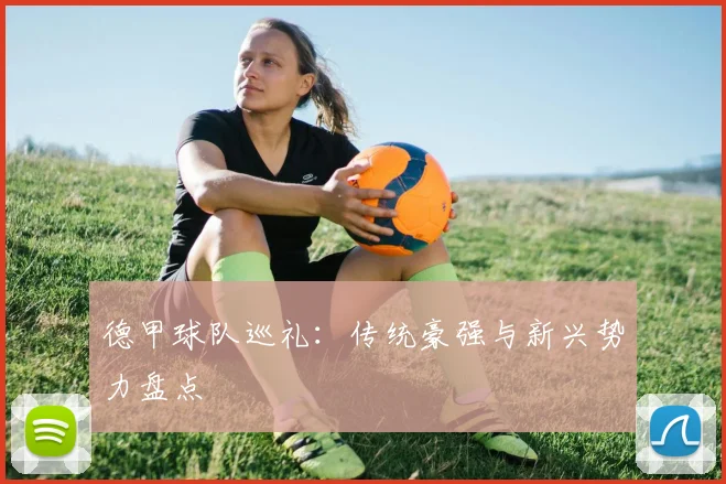 德甲球队巡礼：传统豪强与新兴势力盘点