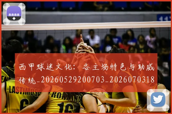 西甲球迷文化:各主场特色与助威传统_20260529200703_20260703181907